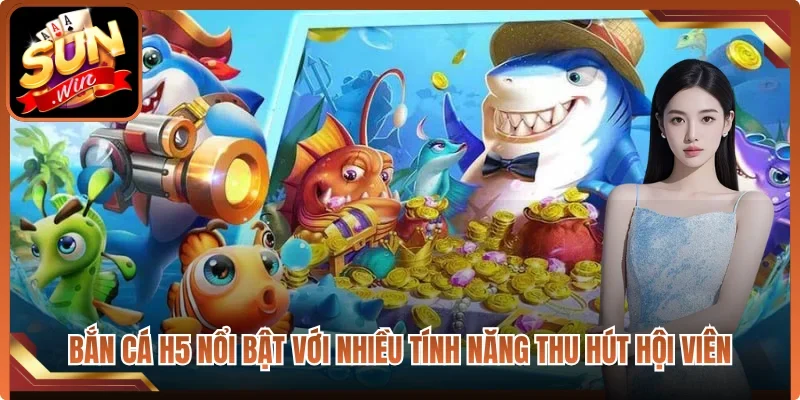 Bắn cá H5 nổi bật với nhiều tính năng thu hút hội viên